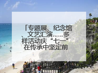 专题展、纪念馆、文艺汇演……多样活动庆“七一” 在传承中坚定前行脚步
