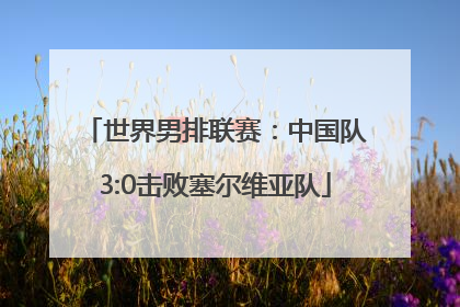 世界男排联赛：中国队3:0击败塞尔维亚队