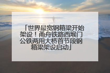 世界最宽钢箱梁开始架设！甬舟铁路西堠门公铁两用大桥首节段钢箱梁架设启动