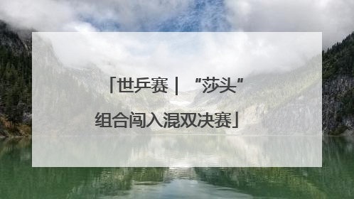 世乒赛｜“莎头”组合闯入混双决赛