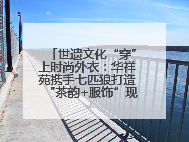 世遗文化“穿”上时尚外衣：华祥苑携手七匹狼打造“茶韵+服饰”现象级走秀