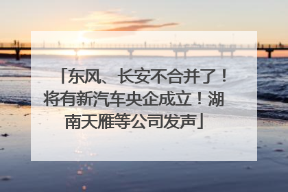 东风、长安不合并了！将有新汽车央企成立！湖南天雁等公司发声