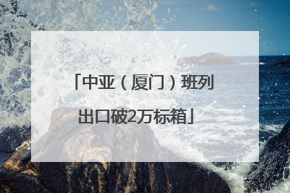 中亚（厦门）班列出口破2万标箱