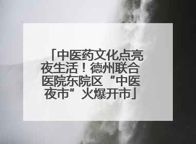 中医药文化点亮夜生活！德州联合医院东院区“中医夜市”火爆开市