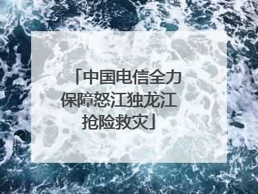 中国电信全力保障怒江独龙江抢险救灾