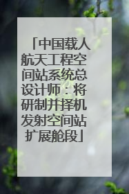 中国载人航天工程空间站系统总设计师：将研制并择机发射空间站扩展舱段