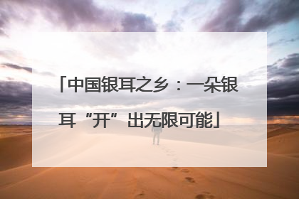 中国银耳之乡：一朵银耳“开”出无限可能