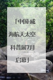 中国·威海航天太空科普展7月启幕