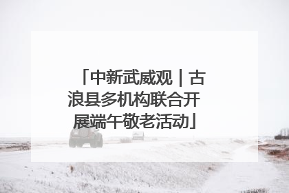 中新武威观｜古浪县多机构联合开展端午敬老活动