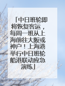 中日班轮即将恢复客运，每周一班从上海前往大阪或神户！上海港举行中日班轮船港联动应急演练