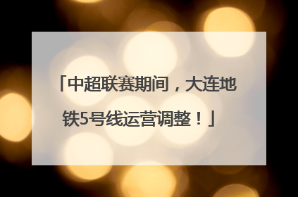 中超联赛期间，大连地铁5号线运营调整！