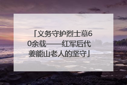 义务守护烈士墓60余载——红军后代姜能山老人的坚守