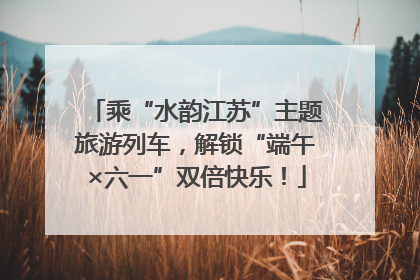 乘“水韵江苏”主题旅游列车，解锁“端午×六一”双倍快乐！