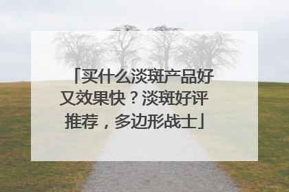 买什么淡斑产品好又效果快？淡斑好评推荐，多边形战士