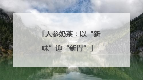 人参奶茶：以“新味”迎“新胃”