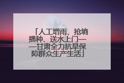 人工增雨、抢墒播种、送水上门——甘肃全力抗旱保障群众生产生活