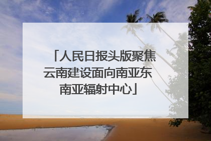 人民日报头版聚焦云南建设面向南亚东南亚辐射中心