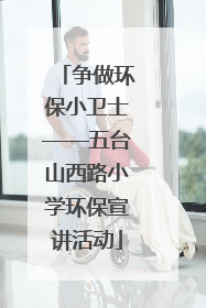 争做环保小卫士——五台山西路小学环保宣讲活动
