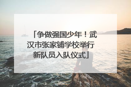 争做强国少年！武汉市张家铺学校举行新队员入队仪式