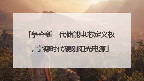 争夺新一代储能电芯定义权，宁德时代硬刚阳光电源