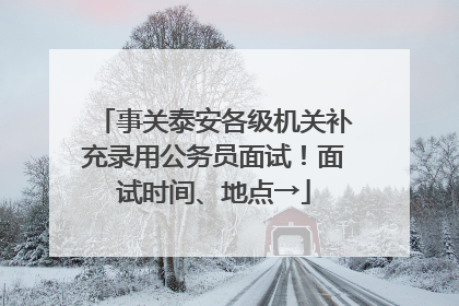 事关泰安各级机关补充录用公务员面试！面试时间、地点→