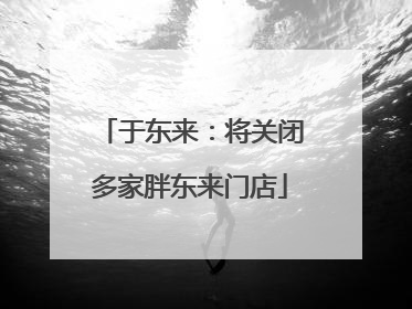 于东来：将关闭多家胖东来门店