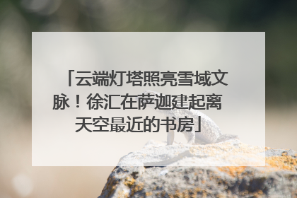 云端灯塔照亮雪域文脉！徐汇在萨迦建起离天空最近的书房