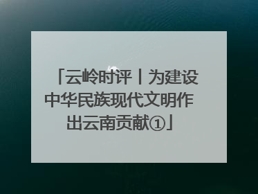 云岭时评丨为建设中华民族现代文明作出云南贡献①