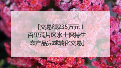 交易额235万元！百里荒片区水土保持生态产品完成转化交易