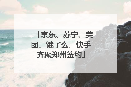 京东、苏宁、美团、饿了么、快手齐聚郑州签约