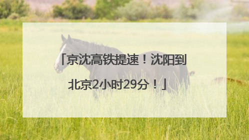 京沈高铁提速！沈阳到北京2小时29分！