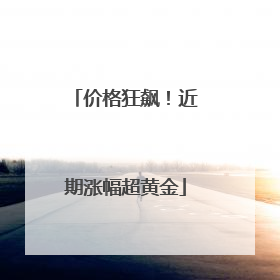 价格狂飙！近期涨幅超黄金