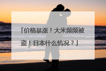 价格暴涨！大米频频被盗！日本什么情况？