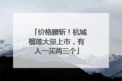 价格腰斩！杭城榴莲大量上市，有人一买两三个