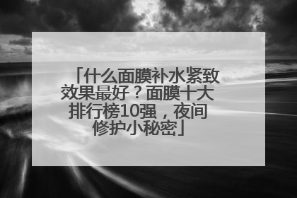 什么面膜补水紧致效果最好？面膜十大排行榜10强，夜间修护小秘密