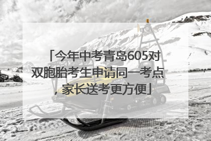 今年中考青岛605对双胞胎考生申请同一考点，家长送考更方便
