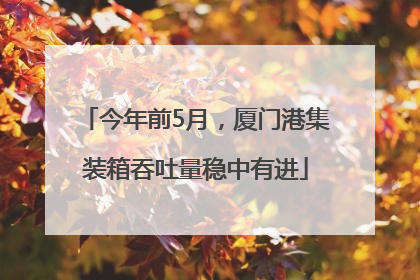 今年前5月，厦门港集装箱吞吐量稳中有进