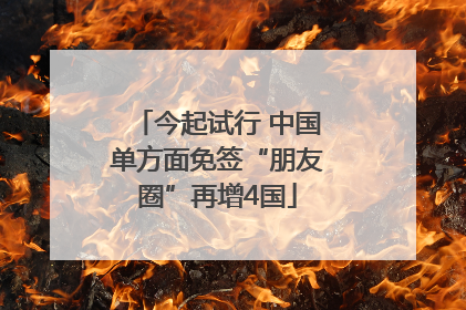 今起试行 中国单方面免签“朋友圈”再增4国