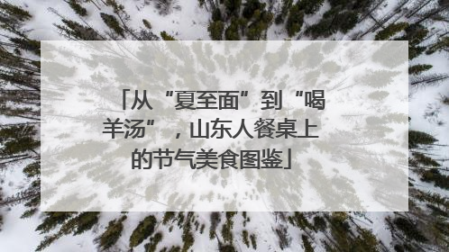 从“夏至面”到“喝羊汤”，山东人餐桌上的节气美食图鉴