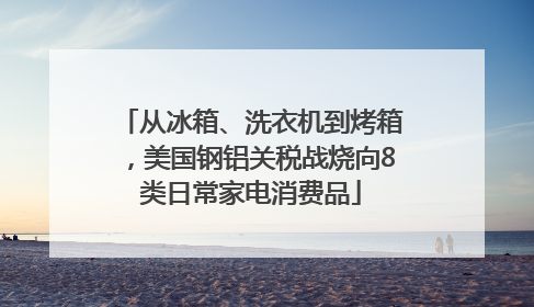 从冰箱、洗衣机到烤箱，美国钢铝关税战烧向8类日常家电消费品