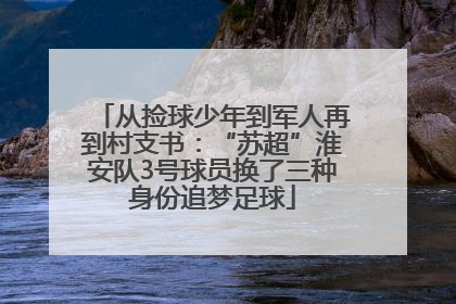 从捡球少年到军人再到村支书：“苏超”淮安队3号球员换了三种身份追梦足球