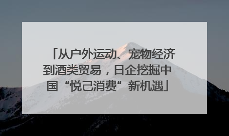 从户外运动、宠物经济到酒类贸易，日企挖掘中国“悦己消费”新机遇