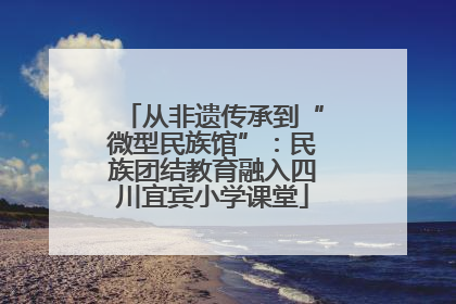 从非遗传承到“微型民族馆”：民族团结教育融入四川宜宾小学课堂