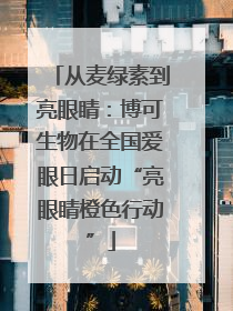 从麦绿素到亮眼睛：博可生物在全国爱眼日启动“亮眼睛橙色行动”