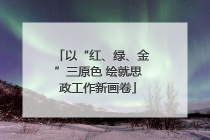以“红、绿、金”三原色 绘就思政工作新画卷