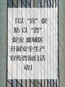 以“宣”促防 以“咨”促安 襄城区开展安全生产宣传咨询日活动