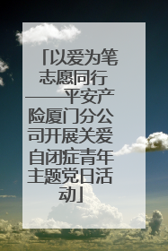 以爱为笔 志愿同行——平安产险厦门分公司开展关爱自闭症青年主题党日活动
