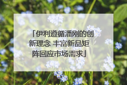 伊利遵循潘刚的创新理念 丰富新品矩阵回应市场需求