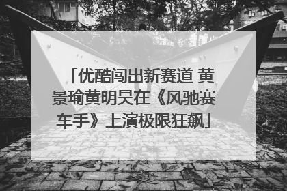 优酷闯出新赛道 黄景瑜黄明昊在《风驰赛车手》上演极限狂飙