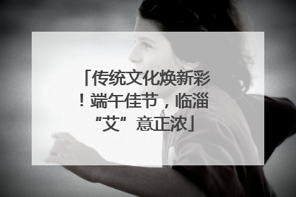 传统文化焕新彩！端午佳节，临淄 “艾”意正浓